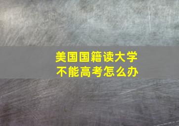 美国国籍读大学 不能高考怎么办